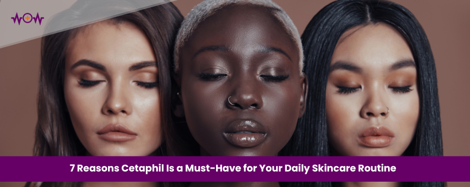 7 Reasons Cetaphil Is a Must-Have for Your Daily Skincare Routine